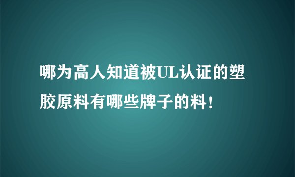 哪为高人知道被UL认证的塑胶原料有哪些牌子的料!