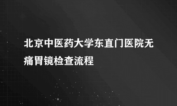 北京中医药大学东直门医院无痛胃镜检查流程