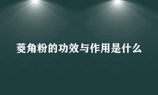 菱角粉的功效与作用是什么