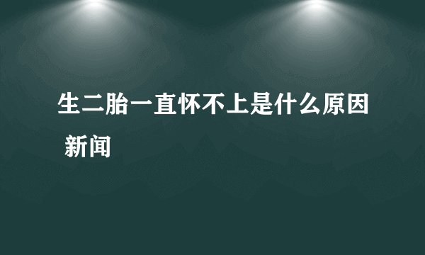 生二胎一直怀不上是什么原因 新闻