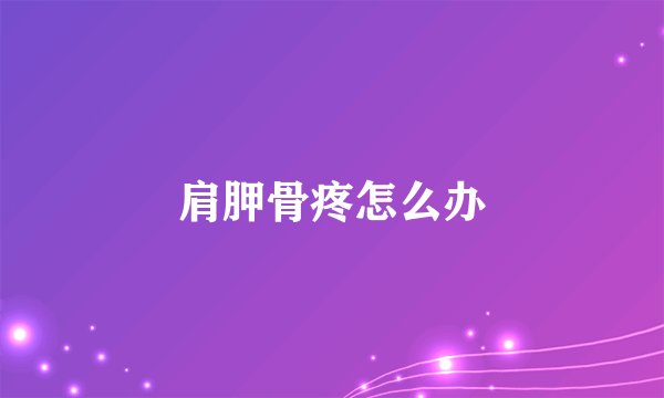 肩胛骨疼怎么办