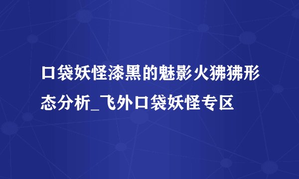 口袋妖怪漆黑的魅影火狒狒形态分析_飞外口袋妖怪专区