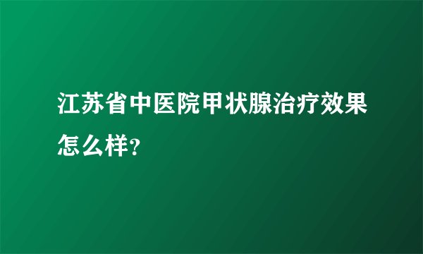 江苏省中医院甲状腺治疗效果怎么样？