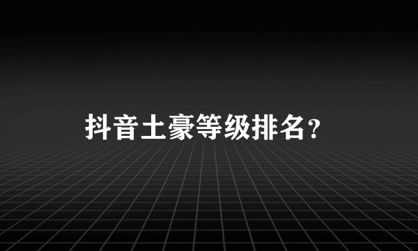 抖音土豪等级排名?