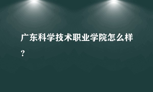广东科学技术职业学院怎么样？