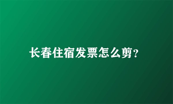 长春住宿发票怎么剪？