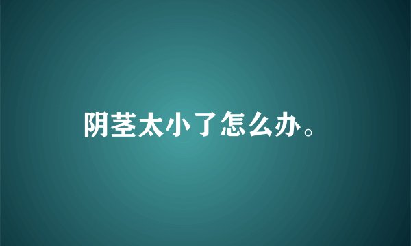 阴茎太小了怎么办。