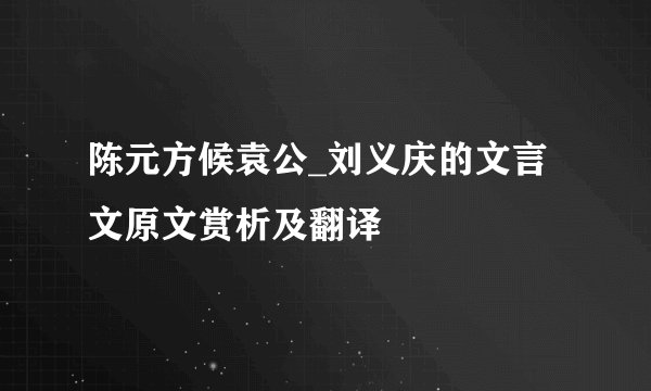 陈元方候袁公_刘义庆的文言文原文赏析及翻译
