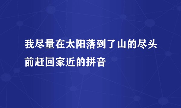 我尽量在太阳落到了山的尽头前赶回家近的拼音