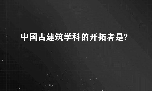 中国古建筑学科的开拓者是?