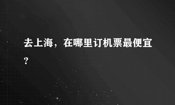 去上海，在哪里订机票最便宜？