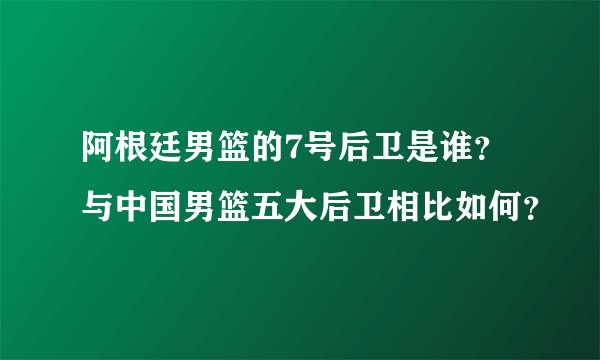阿根廷男篮的7号后卫是谁?与中国男篮五大后卫相比如何?