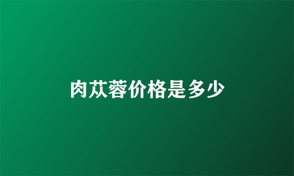 肉苁蓉价格是多少