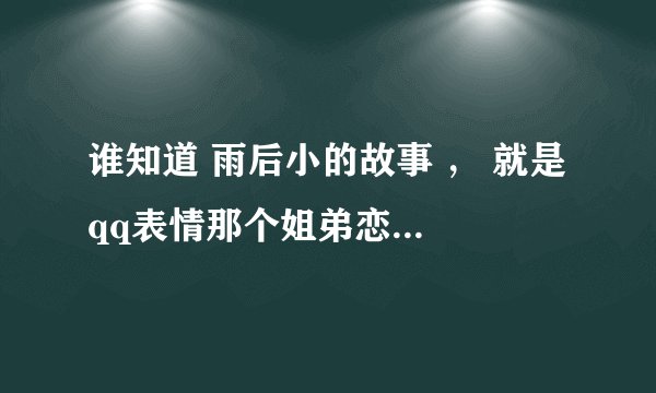谁知道 雨后小的故事 ， 就是 qq表情那个姐弟恋动态的，