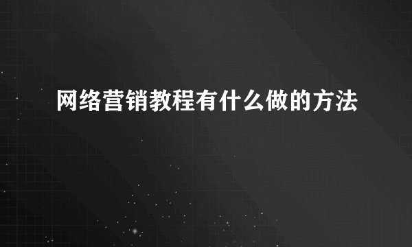 网络营销教程有什么做的方法