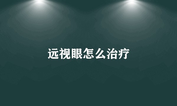 远视眼怎么治疗