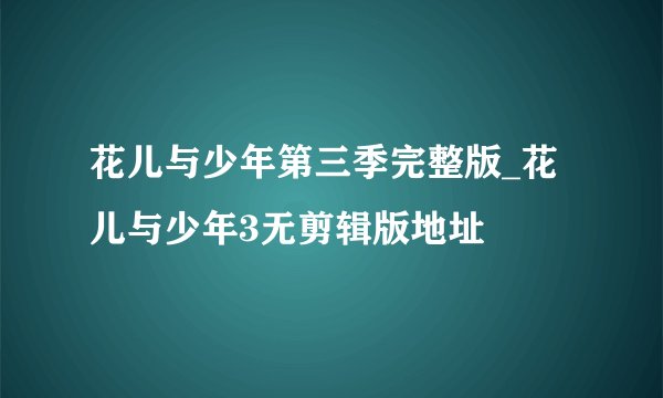 花儿与少年第三季完整版_花儿与少年3无剪辑版地址
