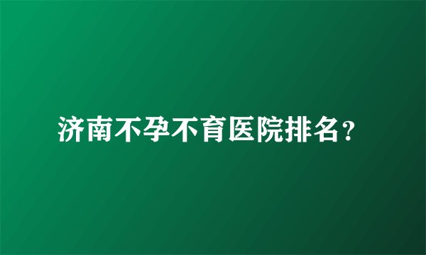 济南不孕不育医院排名？