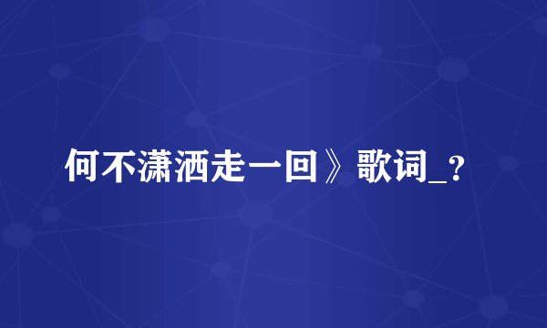 何不潇洒走一回》歌词_?