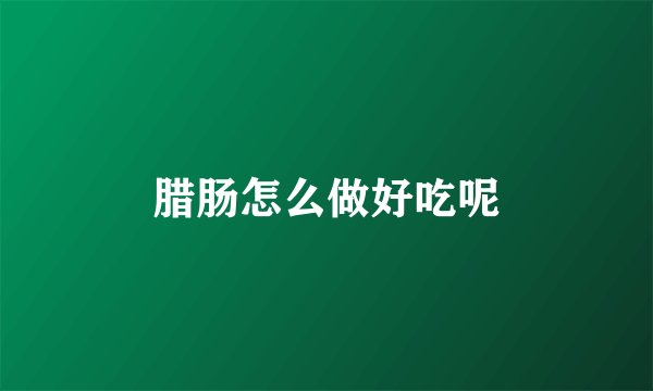 腊肠怎么做好吃呢