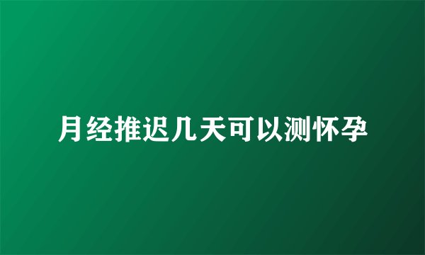 月经推迟几天可以测怀孕