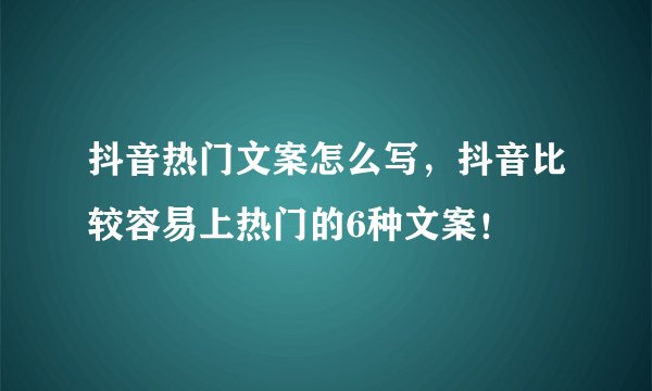 抖音热门文案怎么写，抖音比较容易上热门的6种文案！