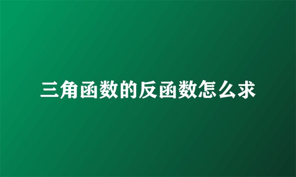 三角函数的反函数怎么求