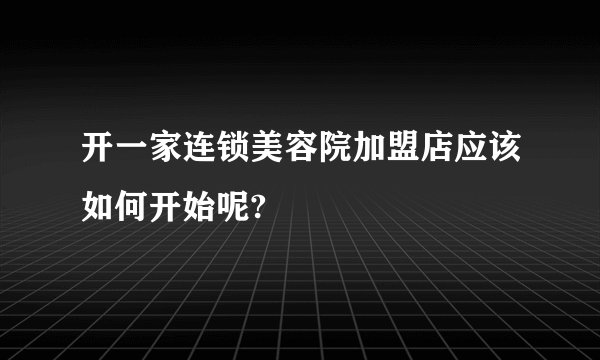 开一家连锁美容院加盟店应该如何开始呢?