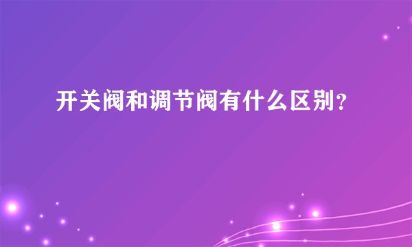 开关阀和调节阀有什么区别？