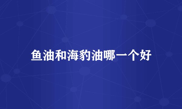 鱼油和海豹油哪一个好