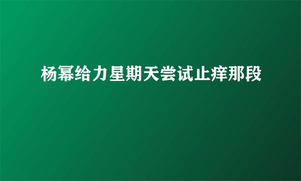 杨幂给力星期天尝试止痒那段