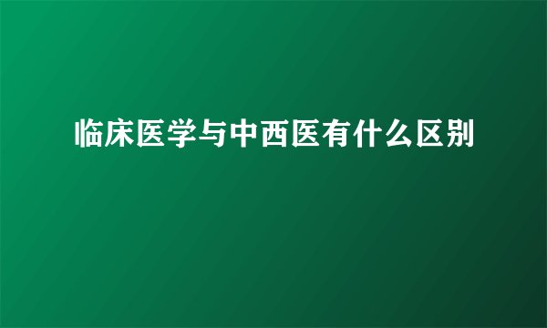 临床医学与中西医有什么区别