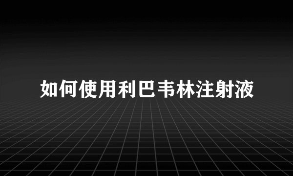 如何使用利巴韦林注射液