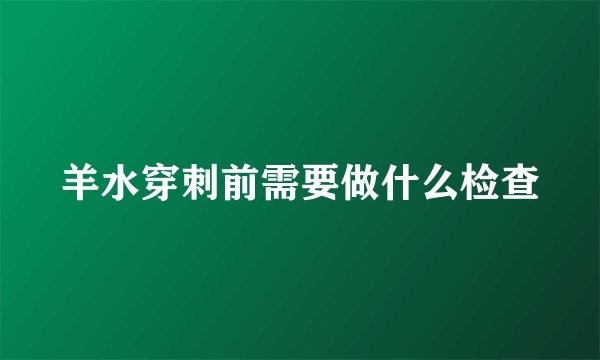 羊水穿刺前需要做什么检查