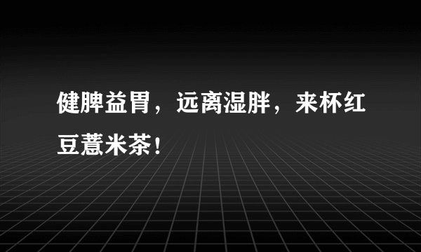 健脾益胃，远离湿胖，来杯红豆薏米茶！