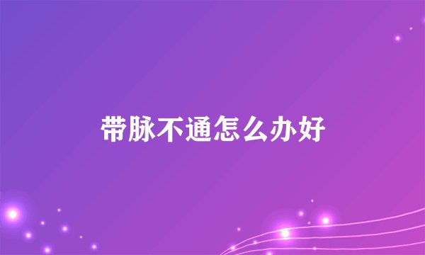 带脉不通怎么办好