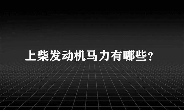 上柴发动机马力有哪些？