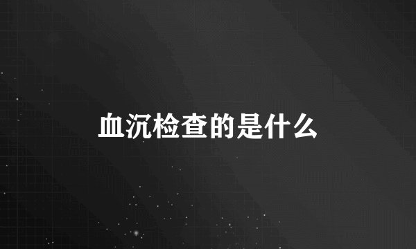 血沉检查的是什么