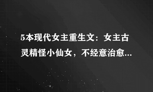 5本现代女主重生文：女主古灵精怪小仙女，不经意治愈了他的心！