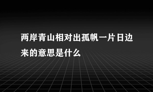 两岸青山相对出孤帆一片日边来的意思是什么