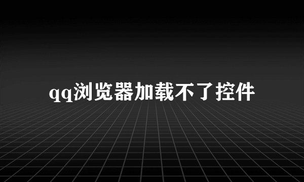 qq浏览器加载不了控件