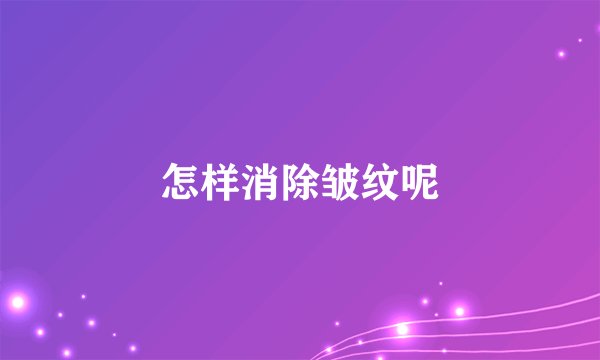 怎样消除皱纹呢