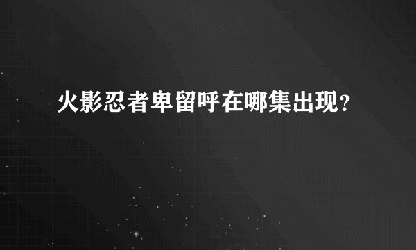 火影忍者卑留呼在哪集出现？