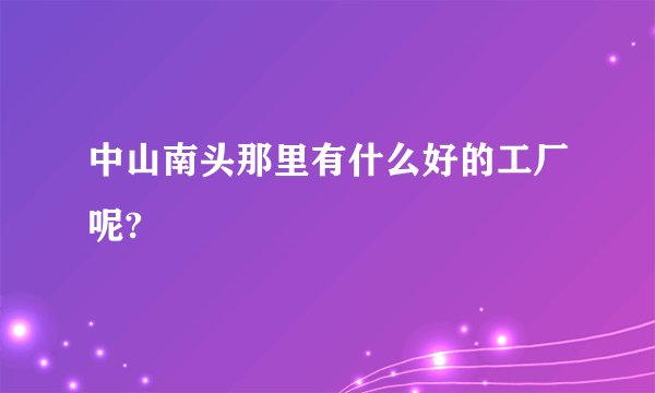 中山南头那里有什么好的工厂呢?