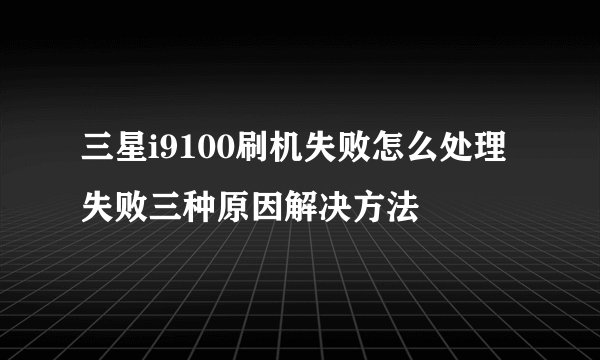 三星i9100刷机失败怎么处理 失败三种原因解决方法