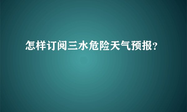 怎样订阅三水危险天气预报？