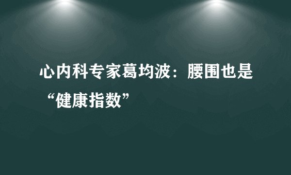 心内科专家葛均波:腰围也是“健康指数”