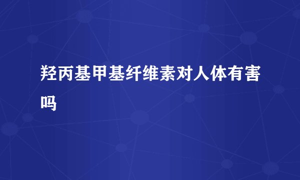 羟丙基甲基纤维素对人体有害吗