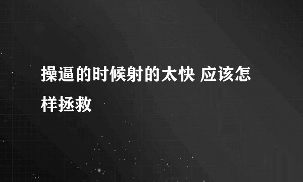 操逼的时候射的太快 应该怎样拯救