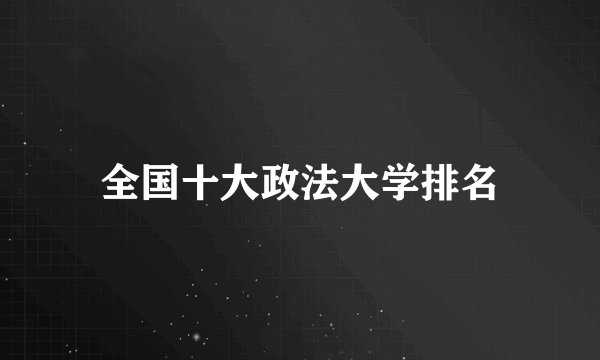 全国十大政法大学排名